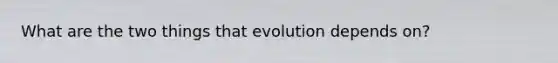 What are the two things that evolution depends on?