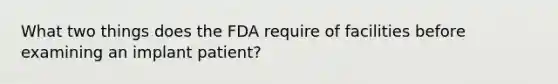 What two things does the FDA require of facilities before examining an implant patient?