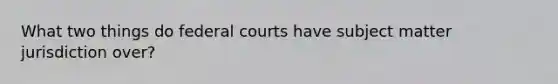 What two things do federal courts have subject matter jurisdiction over?