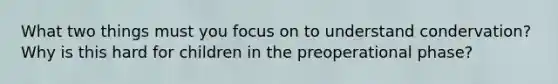 What two things must you focus on to understand condervation? Why is this hard for children in the preoperational phase?