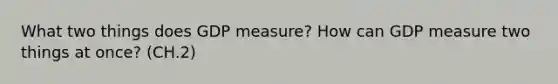 What two things does GDP measure? How can GDP measure two things at once? (CH.2)