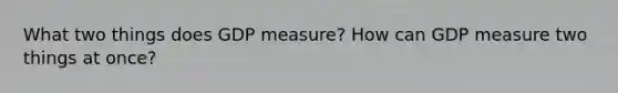 What two things does GDP measure? How can GDP measure two things at once?