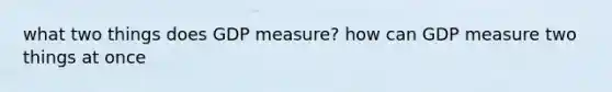 what two things does GDP measure? how can GDP measure two things at once