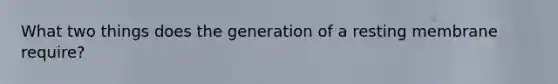 What two things does the generation of a resting membrane require?