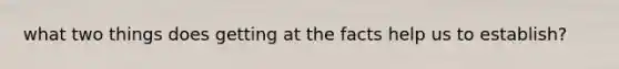 what two things does getting at the facts help us to establish?