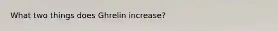 What two things does Ghrelin increase?