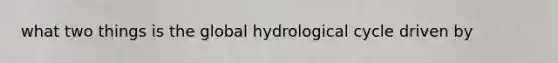 what two things is the global hydrological cycle driven by