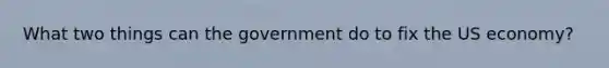 What two things can the government do to fix the US economy?