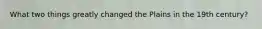 What two things greatly changed the Plains in the 19th century?