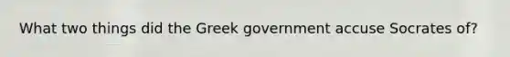 What two things did the Greek government accuse Socrates of?