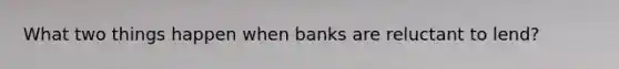 What two things happen when banks are reluctant to lend?