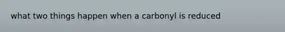 what two things happen when a carbonyl is reduced