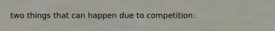 two things that can happen due to competition: