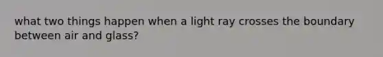 what two things happen when a light ray crosses the boundary between air and glass?