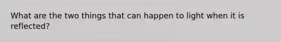 What are the two things that can happen to light when it is reflected?