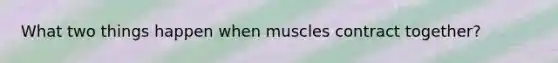 What two things happen when muscles contract together?