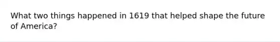 What two things happened in 1619 that helped shape the future of America?