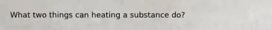 What two things can heating a substance do?