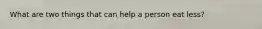 What are two things that can help a person eat less?