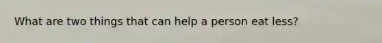What are two things that can help a person eat less?