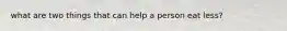 what are two things that can help a person eat less?