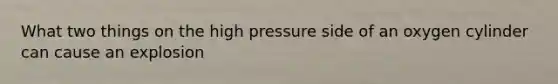 What two things on the high pressure side of an oxygen cylinder can cause an explosion