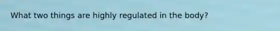 What two things are highly regulated in the body?