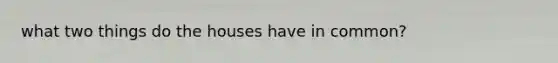 what two things do the houses have in common?