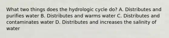 What two things does the hydrologic cycle do? A. Distributes and purifies water B. Distributes and warms water C. Distributes and contaminates water D. Distributes and increases the salinity of water