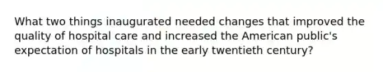 What two things inaugurated needed changes that improved the quality of hospital care and increased the American public's expectation of hospitals in the early twentieth century?