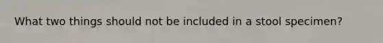 What two things should not be included in a stool specimen?