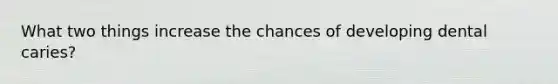 What two things increase the chances of developing dental caries?
