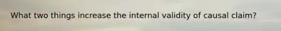 What two things increase the internal validity of causal claim?