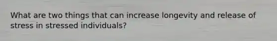 What are two things that can increase longevity and release of stress in stressed individuals?