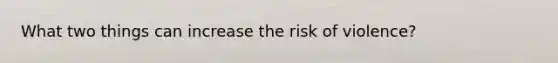 What two things can increase the risk of violence?