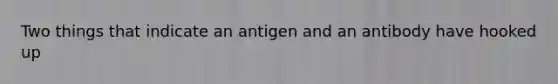 Two things that indicate an antigen and an antibody have hooked up