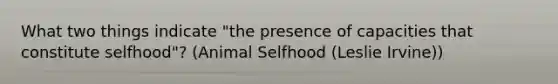 What two things indicate "the presence of capacities that constitute selfhood"? (Animal Selfhood (Leslie Irvine))