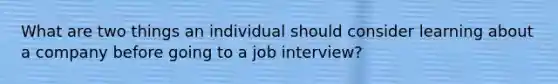 What are two things an individual should consider learning about a company before going to a job interview?