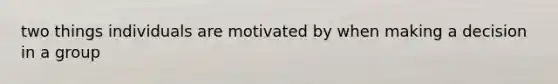 two things individuals are motivated by when making a decision in a group