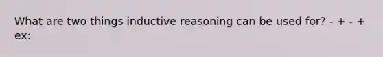 What are two things inductive reasoning can be used for? - + - + ex: