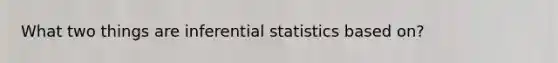 What two things are inferential statistics based on?