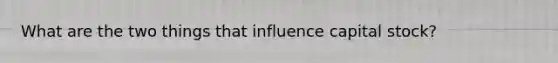 What are the two things that influence capital stock?