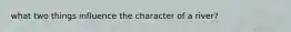what two things influence the character of a river?
