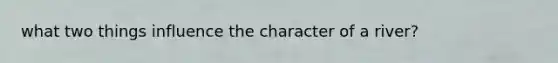 what two things influence the character of a river?