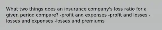 What two things does an insurance company's loss ratio for a given period compare? -profit and expenses -profit and losses -losses and expenses -losses and premiums