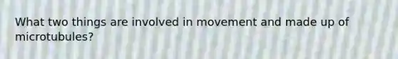 What two things are involved in movement and made up of microtubules?