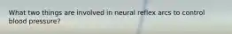 What two things are involved in neural reflex arcs to control blood pressure?