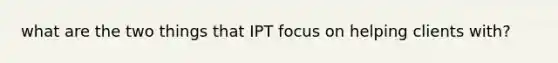 what are the two things that IPT focus on helping clients with?