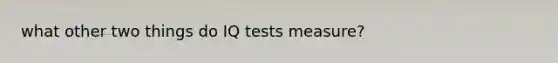 what other two things do IQ tests measure?