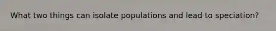 What two things can isolate populations and lead to speciation?